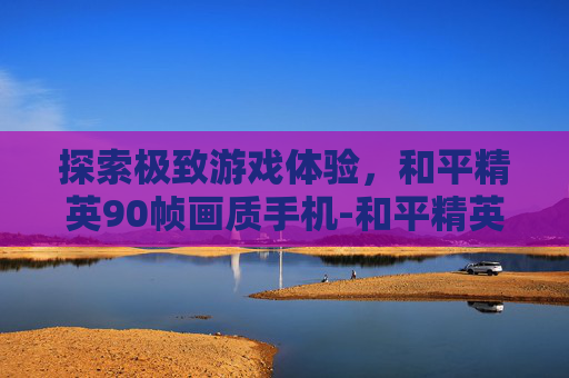 探索极致游戏体验，和平精英90帧画质手机-和平精英90帧画质手机有哪些