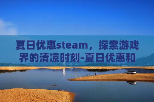 夏日优惠steam，探索游戏界的清凉时刻-夏日优惠和百亿补贴的区别