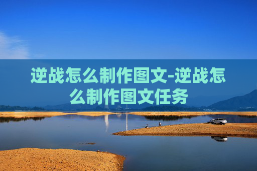 逆战怎么制作图文-逆战怎么制作图文任务