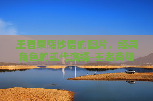 王者荣耀沙僧的图片，经典角色的现代演绎-王者荣耀沙僧的声音