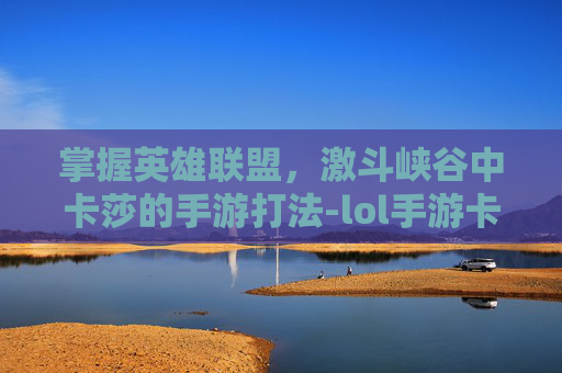 掌握英雄联盟，激斗峡谷中卡莎的手游打法-lol手游卡莎怎么玩