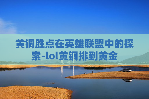 黄铜胜点在英雄联盟中的探索-lol黄铜排到黄金