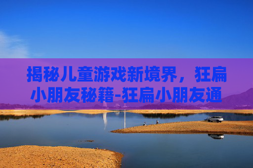 揭秘儿童游戏新境界，狂扁小朋友秘籍-狂扁小朋友通关攻略