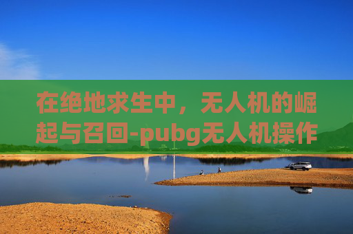 在绝地求生中，无人机的崛起与召回-pubg无人机操作教程