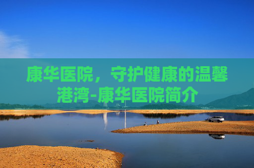 康华医院，守护健康的温馨港湾-康华医院简介