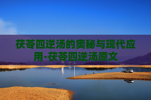 茯苓四逆汤的奥秘与现代应用-茯苓四逆汤原文 茯苓四逆汤的奥秘与现代应用-茯苓四逆汤原文