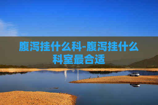 腹泻挂什么科-腹泻挂什么科室最合适