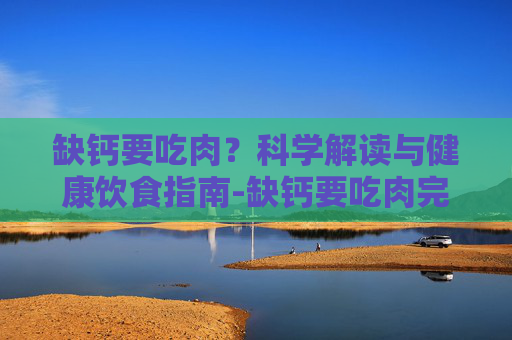 缺钙要吃肉？科学解读与健康饮食指南-缺钙要吃肉完整版