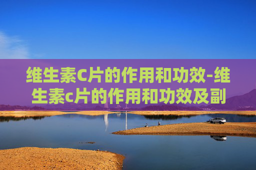 维生素C片的作用和功效-维生素c片的作用和功效及副作用
