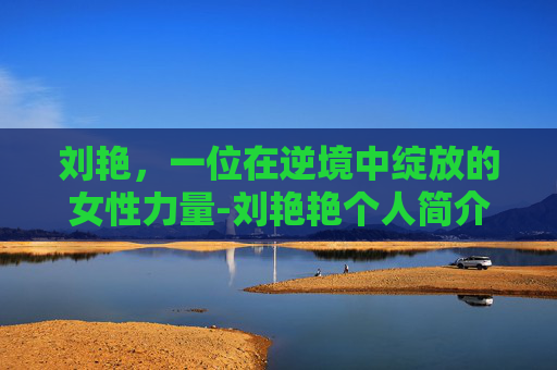 刘艳，一位在逆境中绽放的女性力量-刘艳艳个人简介