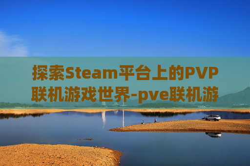 探索Steam平台上的PVP联机游戏世界-pve联机游戏端游