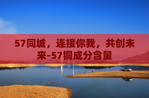 57同城，连接你我，共创未来-57铜成分含量