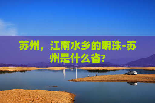 苏州，江南水乡的明珠-苏州是什么省?