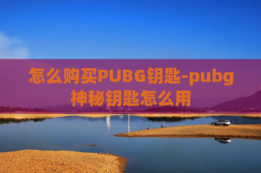 怎么购买PUBG钥匙-pubg神秘钥匙怎么用