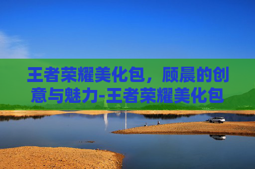 王者荣耀美化包，顾晨的创意与魅力-王者荣耀美化包教程
