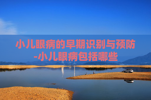 小儿眼病的早期识别与预防-小儿眼病包括哪些