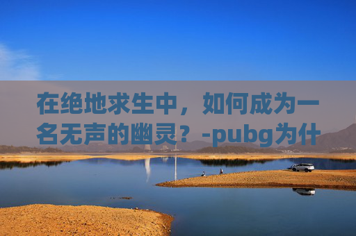 在绝地求生中，如何成为一名无声的幽灵？-pubg为什么听不到后面脚步
