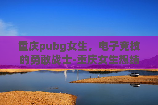 重庆pubg女生，电子竞技的勇敢战士-重庆女生想结婚