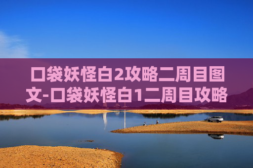 口袋妖怪白2攻略二周目图文-口袋妖怪白1二周目攻略