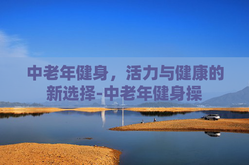 中老年健身，活力与健康的新选择-中老年健身操