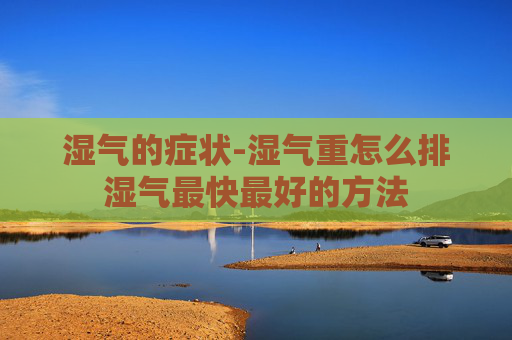 湿气的症状-湿气重怎么排湿气最快最好的方法