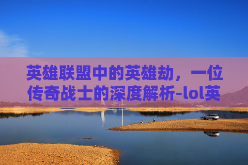 英雄联盟中的英雄劫，一位传奇战士的深度解析-lol英雄教学视频解说