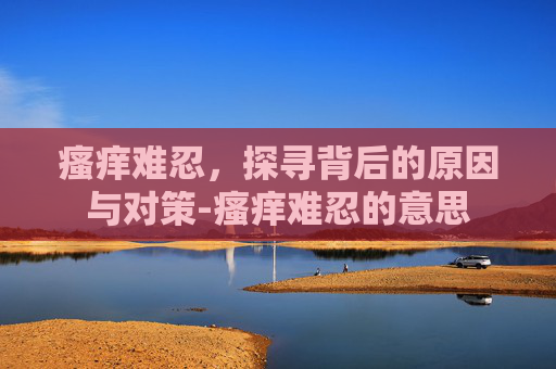 瘙痒难忍，探寻背后的原因与对策-瘙痒难忍的意思