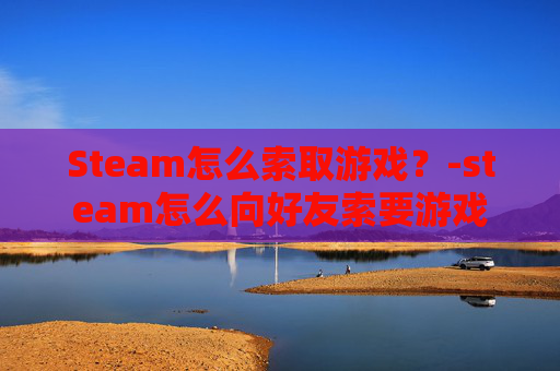Steam怎么索取游戏？-steam怎么向好友索要游戏