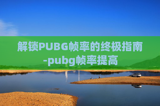 解锁PUBG帧率的终极指南-pubg帧率提高
