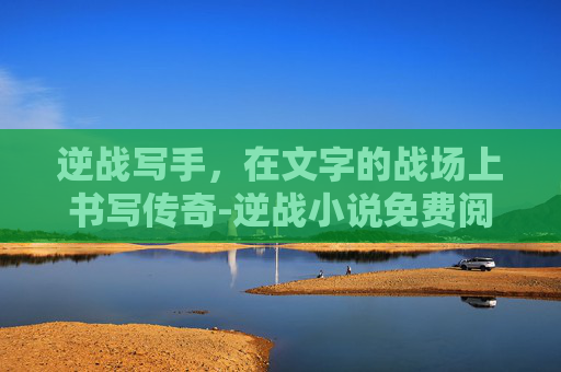 逆战写手，在文字的战场上书写传奇-逆战小说免费阅读