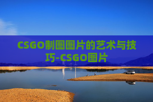 CSGO制图图片的艺术与技巧-CSGO图片