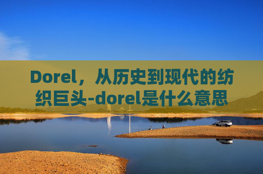 Dorel，从历史到现代的纺织巨头-dorel是什么意思