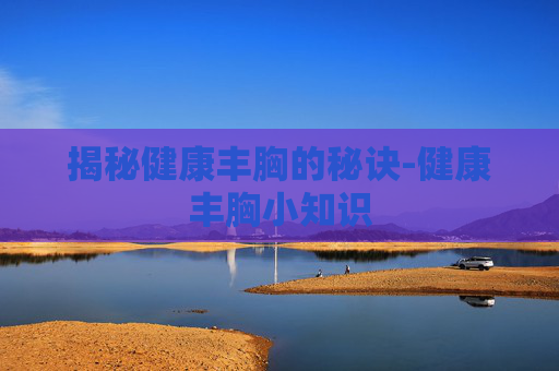 揭秘健康丰胸的秘诀-健康丰胸小知识