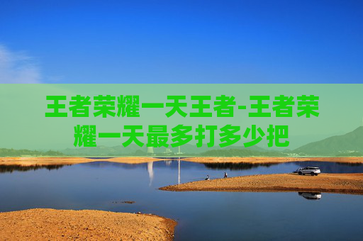 王者荣耀一天王者-王者荣耀一天最多打多少把