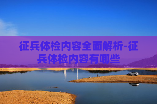征兵体检内容全面解析-征兵体检内容有哪些