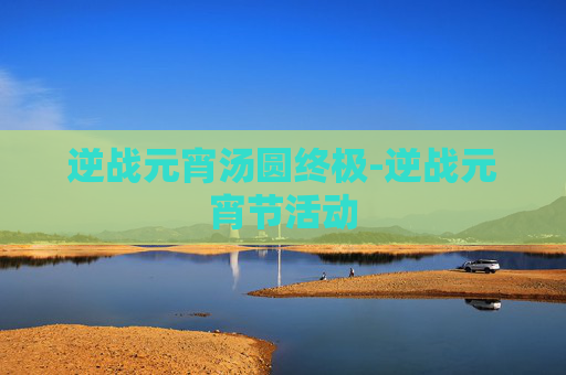 逆战元宵汤圆终极-逆战元宵节活动