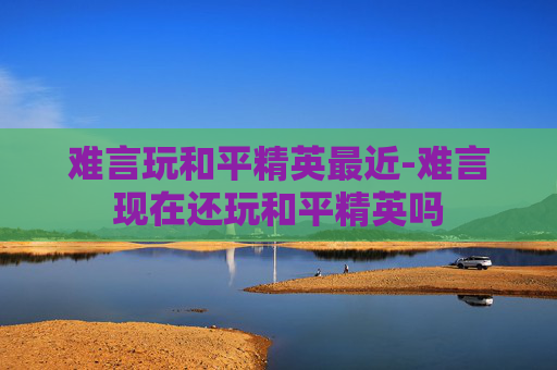 难言玩和平精英最近-难言现在还玩和平精英吗