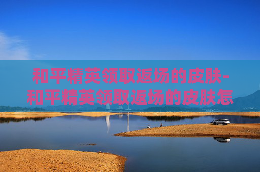 和平精英领取返场的皮肤-和平精英领取返场的皮肤怎么领