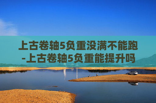 上古卷轴5负重没满不能跑-上古卷轴5负重能提升吗