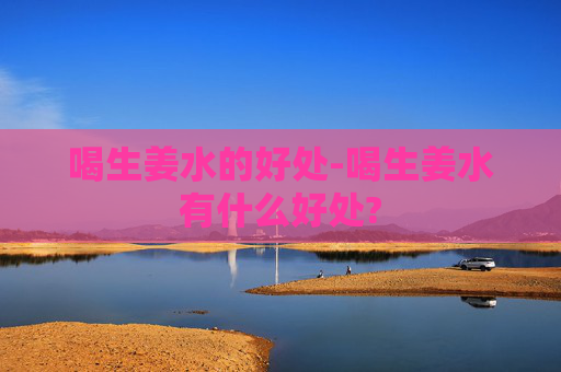 喝生姜水的好处-喝生姜水有什么好处?