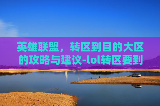 英雄联盟，转区到目的大区的攻略与建议-lol转区要到目的大区吗