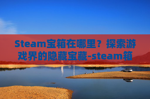 Steam宝箱在哪里？探索游戏界的隐藏宝藏-steam箱子在哪买