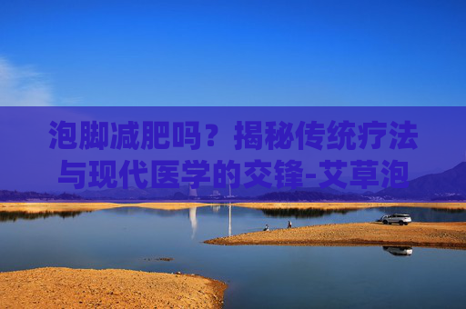 泡脚减肥吗？揭秘传统疗法与现代医学的交锋-艾草泡脚减肥吗