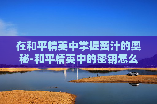 在和平精英中掌握蜜汁的奥秘-和平精英中的密钥怎么带出来