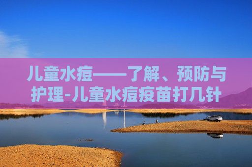 儿童水痘——了解、预防与护理-儿童水痘疫苗打几针