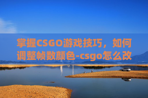掌握CSGO游戏技巧，如何调整帧数颜色-csgo怎么改帧数限制