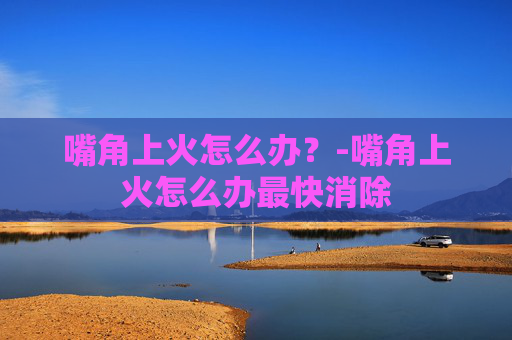 嘴角上火怎么办？-嘴角上火怎么办最快消除