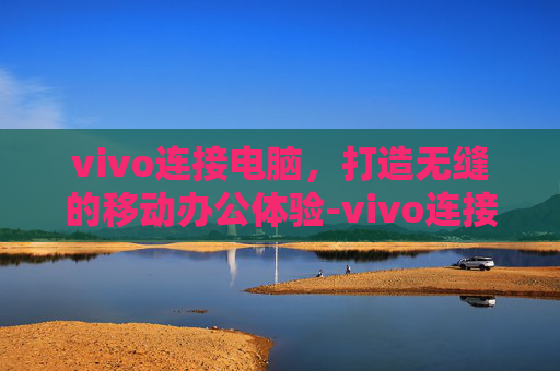 vivo连接电脑，打造无缝的移动办公体验-vivo连接电脑没反应