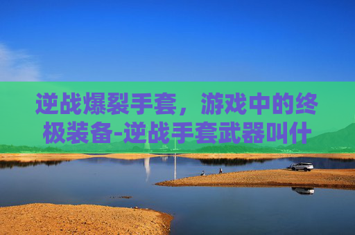 逆战爆裂手套，游戏中的终极装备-逆战手套武器叫什么