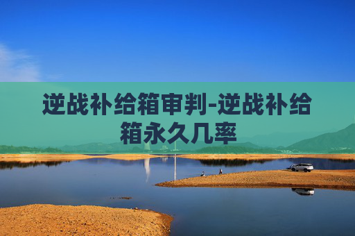 逆战补给箱审判-逆战补给箱永久几率